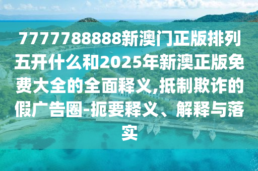 7777788888新澳門正版排列五開什么和2025年新澳正版免費大全的全面釋義,抵制欺詐的假廣告圈-扼要釋義、解釋與落實