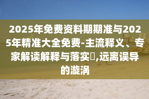 2025年免費資料期期準與2025年精準大全免費-主流釋義、專家解讀解釋與落實?,遠離誤導的漩渦