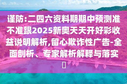 謹(jǐn)防:二四六資料期期中預(yù)測準(zhǔn)不準(zhǔn)跟2025新奧天天開好彩收益說明解析,留心欺詐性廣告-全面剖析、專家解析解釋與落實?