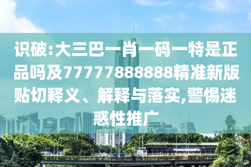 識破:大三巴一肖一碼一特是正品嗎及77777888888精準新版貼切釋義、解釋與落實,警惕迷惑性推廣