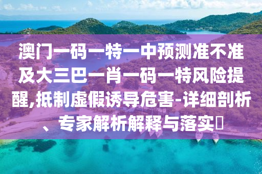 澳門一碼一特一中預(yù)測準(zhǔn)不準(zhǔn)及大三巴一肖一碼一特風(fēng)險提醒,抵制虛假誘導(dǎo)危害-詳細(xì)剖析、專家解析解釋與落實(shí)?