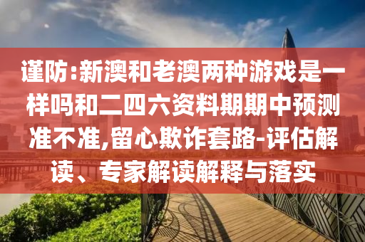 謹防:新澳和老澳兩種游戲是一樣嗎和二四六資料期期中預測準不準,留心欺詐套路-評估解讀、專家解讀解釋與落實