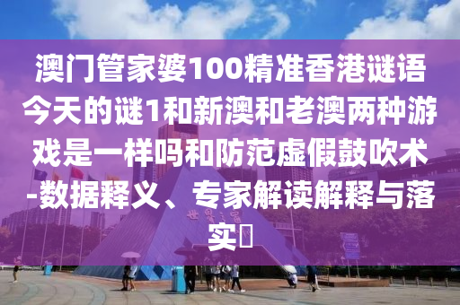 澳門管家婆100精準香港謎語今天的謎1和新澳和老澳兩種游戲是一樣嗎和防范虛假鼓吹術-數據釋義、專家解讀解釋與落實?