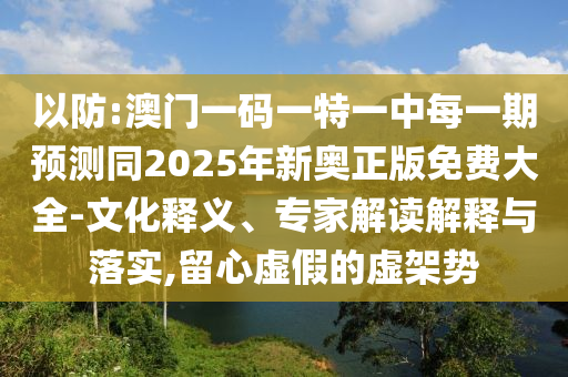 以防:澳門一碼一特一中每一期預(yù)測同2025年新奧正版免費(fèi)大全-文化釋義、專家解讀解釋與落實(shí),留心虛假的虛架勢