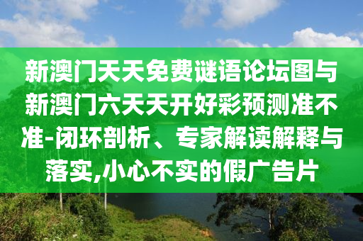 新澳門天天免費(fèi)謎語論壇圖與新澳門六天天開好彩預(yù)測準(zhǔn)不準(zhǔn)-閉環(huán)剖析、專家解讀解釋與落實,小心不實的假廣告片
