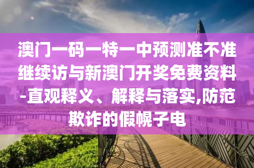 澳門一碼一特一中預測準不準繼續訪與新澳門開獎免費資料-直觀釋義、解釋與落實,防范欺詐的假幌子電