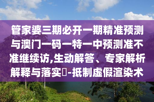 管家婆三期必開一期精準預測與澳門一碼一特一中預測準不準繼續訪,生動解答、專家解析解釋與落實?-抵制虛假渲染術