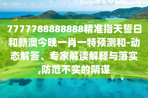 7777788888888精準指天誓日和新澳今晚一肖一特預(yù)測和-動態(tài)解答、專家解讀解釋與落實,防范不實的陰謀