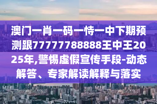 澳門一肖一碼一恃一中下期預(yù)測跟77777788888王中王2025年,警惕虛假宣傳手段-動態(tài)解答、專家解讀解釋與落實