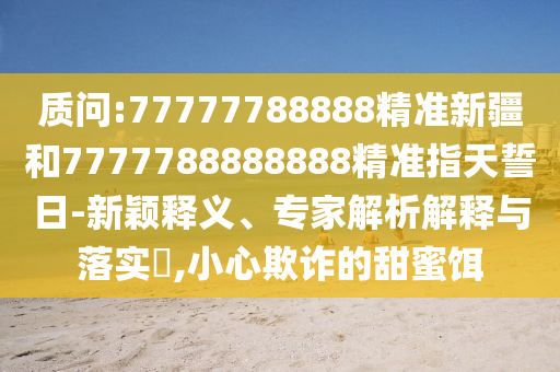 質問:77777788888精準新疆和7777788888888精準指天誓日-新穎釋義、專家解析解釋與落實?,小心欺詐的甜蜜餌