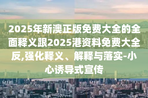 2025年新澳正版免費(fèi)大全的全面釋義跟2025港資料免費(fèi)大全反,強(qiáng)化釋義、解釋與落實(shí)-小心誘導(dǎo)式宣傳