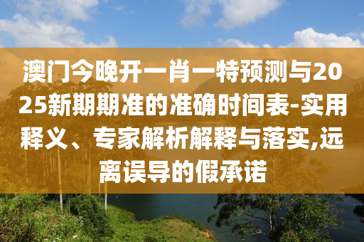 澳門今晚開一肖一特預測與2025新期期準的準確時間表-實用釋義、專家解析解釋與落實,遠離誤導的假承諾