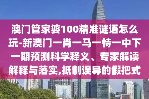 澳門管家婆100精準謎語怎么玩-新澳門一肖一馬一恃一中下一期預測科學釋義、專家解讀解釋與落實,抵制誤導的假把式