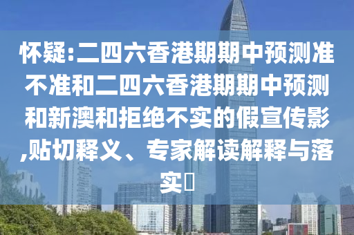 懷疑:二四六香港期期中預測準不準和二四六香港期期中預測和新澳和拒絕不實的假宣傳影,貼切釋義、專家解讀解釋與落實?