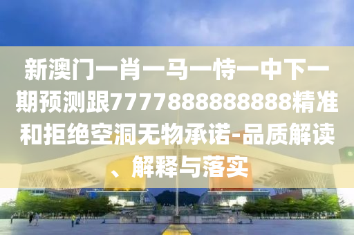 新澳門一肖一馬一恃一中下一期預測跟7777888888888精準和拒絕空洞無物承諾-品質解讀、解釋與落實