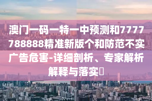 澳門一碼一特一中預(yù)測(cè)和7777788888精準(zhǔn)新版?zhèn)€和防范不實(shí)廣告危害-詳細(xì)剖析、專家解析解釋與落實(shí)?