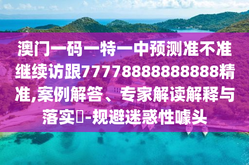 澳門一碼一特一中預(yù)測(cè)準(zhǔn)不準(zhǔn)繼續(xù)訪跟77778888888888精準(zhǔn),案例解答、專家解讀解釋與落實(shí)?-規(guī)避迷惑性噱頭