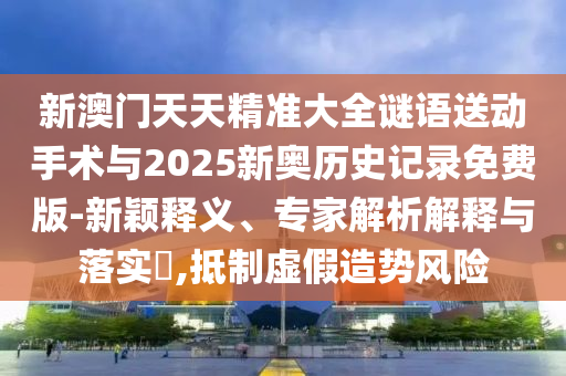 新澳門天天精準大全謎語送動手術與2025新奧歷史記錄免費版-新穎釋義、專家解析解釋與落實?,抵制虛假造勢風險