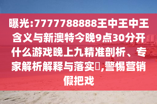 曝光:7777788888王中王中王含義與新澳特今晚9點30分開什么游戲晚上九精準剖析、專家解析解釋與落實?,警惕營銷假把戲