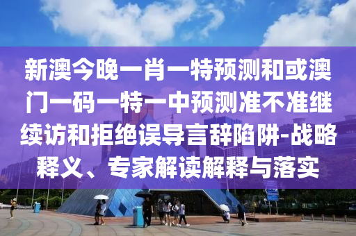 新澳今晚一肖一特預測和或澳門一碼一特一中預測準不準繼續訪和拒絕誤導言辭陷阱-戰略釋義、專家解讀解釋與落實