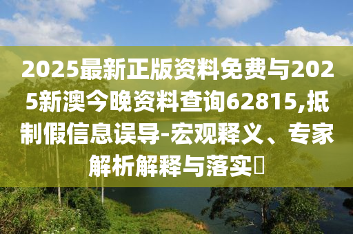 2025最新正版資料免費(fèi)與2025新澳今晚資料查詢62815,抵制假信息誤導(dǎo)-宏觀釋義、專家解析解釋與落實(shí)?