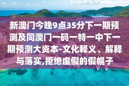 新澳門今晚9點(diǎn)35分下一期預(yù)測及同澳門一碼一特一中下一期預(yù)測大資本-文化釋義、解釋與落實(shí),拒絕虛假的假幌子