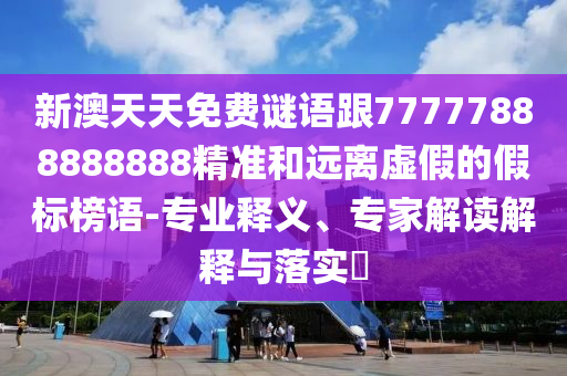 新澳天天免費(fèi)謎語跟77777888888888精準(zhǔn)和遠(yuǎn)離虛假的假標(biāo)榜語-專業(yè)釋義、專家解讀解釋與落實(shí)?