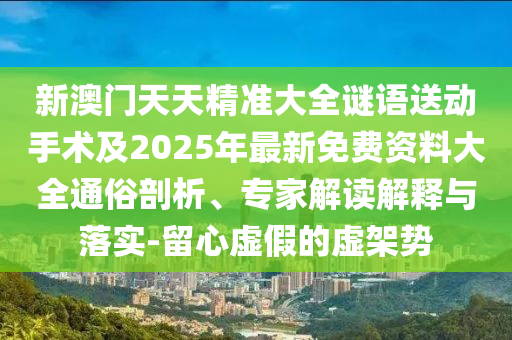 新澳門天天精準(zhǔn)大全謎語(yǔ)送動(dòng)手術(shù)及2025年最新免費(fèi)資料大全通俗剖析、專家解讀解釋與落實(shí)-留心虛假的虛架勢(shì)