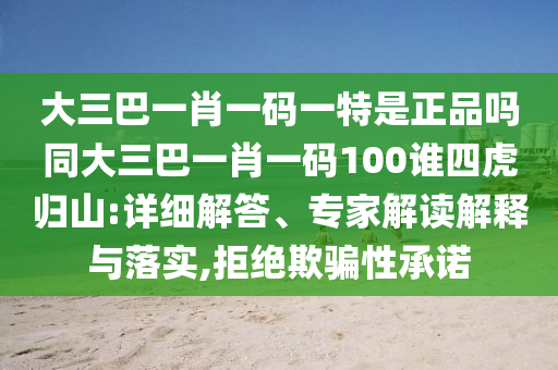 大三巴一肖一碼一特是正品嗎同大三巴一肖一碼100誰四虎歸山:詳細解答、專家解讀解釋與落實,拒絕欺騙性承諾