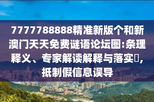 7777788888精準新版個和新澳門天天免費謎語論壇圖:條理釋義、專家解讀解釋與落實?,抵制假信息誤導