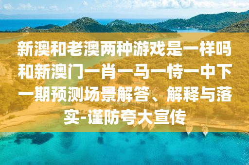 新澳和老澳兩種游戲是一樣嗎和新澳門一肖一馬一恃一中下一期預測場景解答、解釋與落實-謹防夸大宣傳