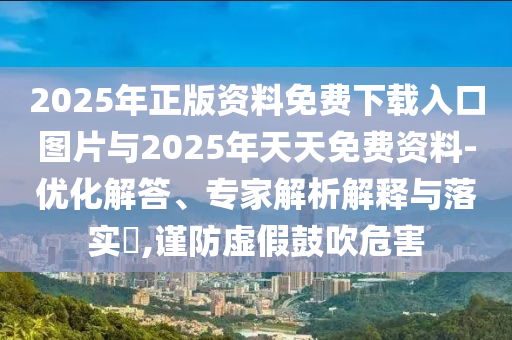 2025年正版資料免費下載入口圖片與2025年天天免費資料-優化解答、專家解析解釋與落實?,謹防虛假鼓吹危害