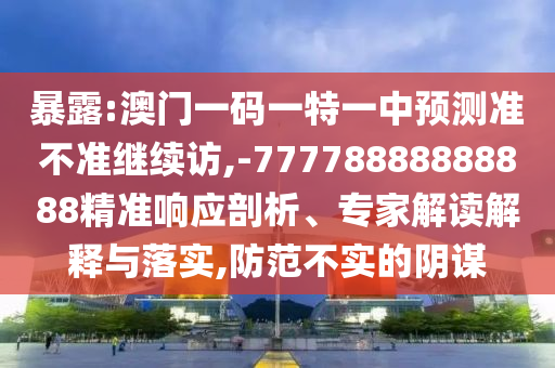 暴露:澳門一碼一特一中預測準不準繼續訪,-77778888888888精準響應剖析、專家解讀解釋與落實,防范不實的陰謀