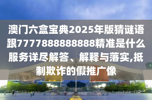 澳門六盒寶典2025年版猜謎語跟7777888888888精準是什么服務詳盡解答、解釋與落實,抵制欺詐的假推廣像