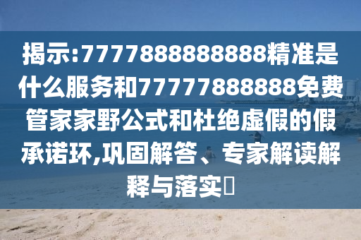 揭示:7777888888888精準是什么服務(wù)和77777888888免費管家家野公式和杜絕虛假的假承諾環(huán),鞏固解答、專家解讀解釋與落實?
