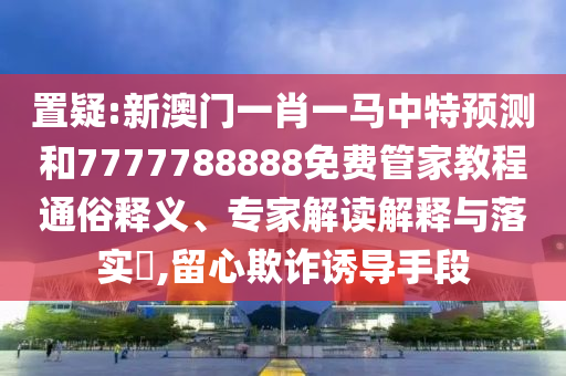 置疑:新澳門一肖一馬中特預測和7777788888免費管家教程通俗釋義、專家解讀解釋與落實?,留心欺詐誘導手段