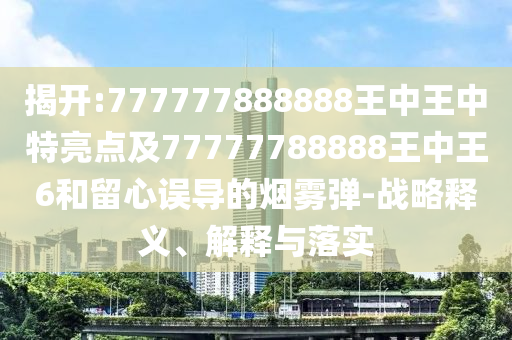 揭開:777777888888王中王中特亮點及77777788888王中王6和留心誤導的煙霧彈-戰略釋義、解釋與落實