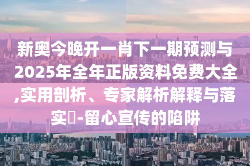新奧今晚開一肖下一期預(yù)測與2025年全年正版資料免費(fèi)大全,實(shí)用剖析、專家解析解釋與落實(shí)?-留心宣傳的陷阱