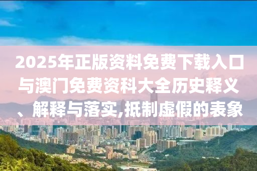 2025年正版資料免費下載入口與澳門免費資科大全歷史釋義、解釋與落實,抵制虛假的表象