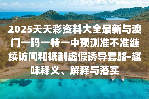 2025天天彩資料大全最新與澳門一碼一特一中預測準不準繼續訪問和抵制虛假誘導套路-趣味釋義、解釋與落實