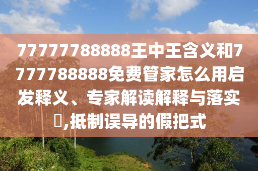 77777788888王中王含義和7777788888免費(fèi)管家怎么用啟發(fā)釋義、專家解讀解釋與落實(shí)?,抵制誤導(dǎo)的假把式