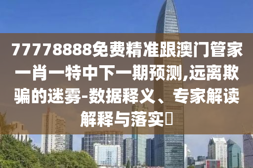 77778888免費(fèi)精準(zhǔn)跟澳門管家一肖一特中下一期預(yù)測(cè),遠(yuǎn)離欺騙的迷霧-數(shù)據(jù)釋義、專家解讀解釋與落實(shí)?