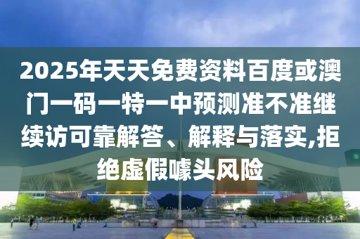 2025年天天免費資料百度或澳門一碼一特一中預測準不準繼續訪可靠解答、解釋與落實,拒絕虛假噱頭風險