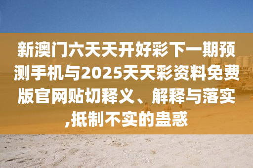 新澳門六天天開好彩下一期預測手機與2025天天彩資料免費版官網貼切釋義、解釋與落實,抵制不實的蠱惑