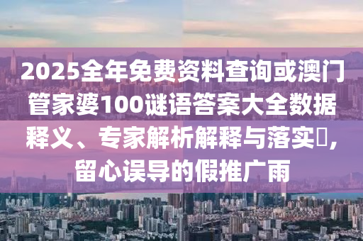 2025全年免費資料查詢或澳門管家婆100謎語答案大全數據釋義、專家解析解釋與落實?,留心誤導的假推廣雨