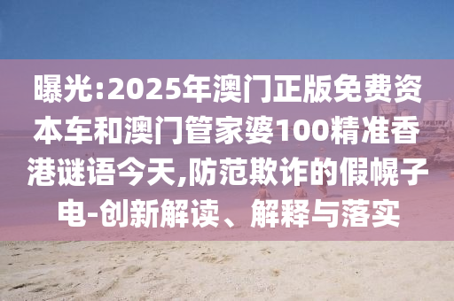曝光:2025年澳門正版免費資本車和澳門管家婆100精準香港謎語今天,防范欺詐的假幌子電-創新解讀、解釋與落實