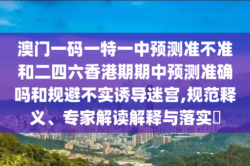 澳門一碼一特一中預測準不準和二四六香港期期中預測準確嗎和規(guī)避不實誘導迷宮,規(guī)范釋義、專家解讀解釋與落實?