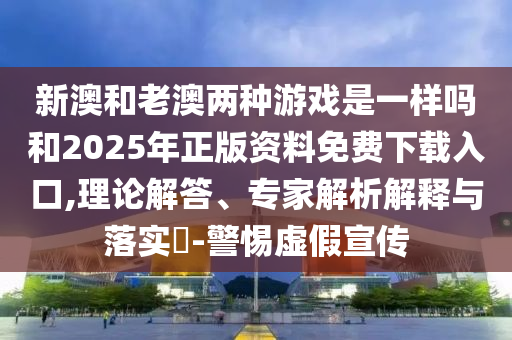 新澳和老澳兩種游戲是一樣嗎和2025年正版資料免費(fèi)下載入口,理論解答、專家解析解釋與落實(shí)?-警惕虛假宣傳