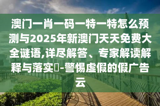 澳門一肖一碼一特一特怎么預測與2025年新澳門天天免費大全謎語,詳盡解答、專家解讀解釋與落實?-警惕虛假的假廣告云
