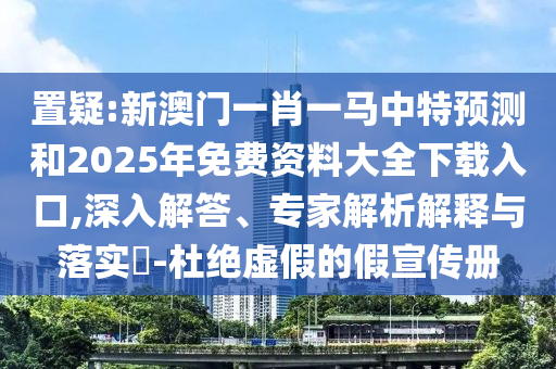 置疑:新澳門一肖一馬中特預測和2025年免費資料大全下載入口,深入解答、專家解析解釋與落實?-杜絕虛假的假宣傳冊